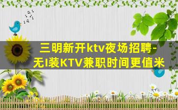 三明新开ktv夜场招聘-无I装KTV兼职时间更值米